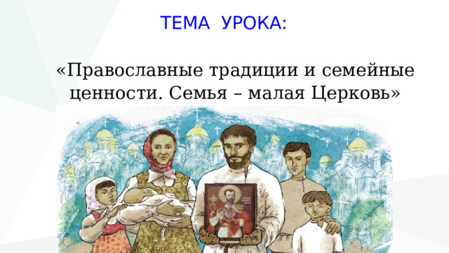 ТЕМА УРОКА: «Православные традиции и семейные ценности. Семья – малая Церковь» 