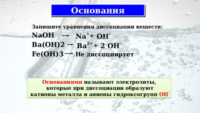 Основания Запишите уравнения диссоциации веществ: NaOH Вa(OH)2 Fe(OH)3   + Na +  OH - 2 OH - Вa 2+ + Не диссоциирует Основаниями называют электролиты,  которые при диссоциации образуют  катионы металла и анионы гидроксогрупп ОН - 