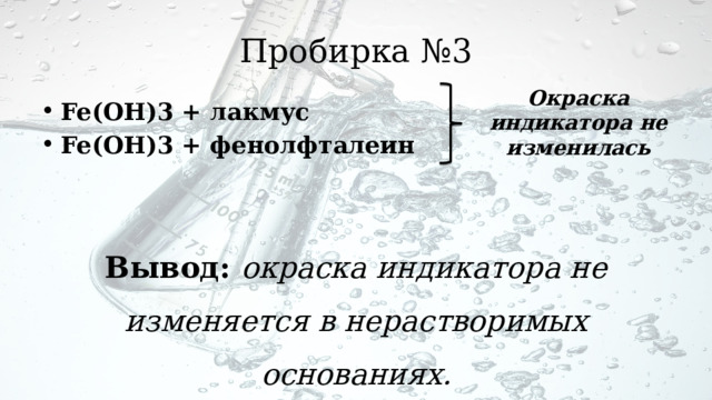 Пробирка №3 Окраска индикатора не изменилась Fe(OH)3 + лакмус Fe(OH)3 + фенолфталеин Вывод: окраска индикатора не изменяется в нерастворимых основаниях. 