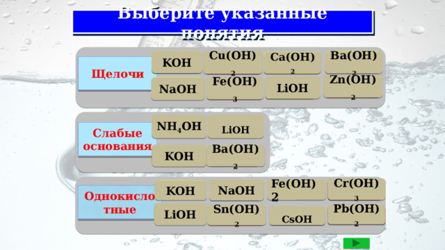 Выберите указанные понятия KOH Молодец Cu(OH) 2 Молодец Ошибка Ba(OH) 2 Молодец Ca(OH) 2 Щелочи Zn(OH) 2 Ошибка LiOH Fe(OH) 3 Молодец Молодец NaOH Ошибка LiOH NH 4 OH Молодец Ошибка Слабые основания KOH Ошибка Ba(OH) 2 Ошибка Cr(OH) 3 Ошибка Fe(OH)2 NaOH Ошибка Молодец Молодец KOH Однокислотные LiOH Молодец Sn(OH) 2 Pb(OH) 2 Ошибка Ошибка CsOH Молодец 