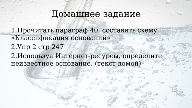 Домашнее задание 1.Прочитать параграф 40, составить схему «Классификация оснований» 2.Упр 2 стр 247 2.Используя Интернет-ресурсы, определите неизвестное основание. (текст домой) 