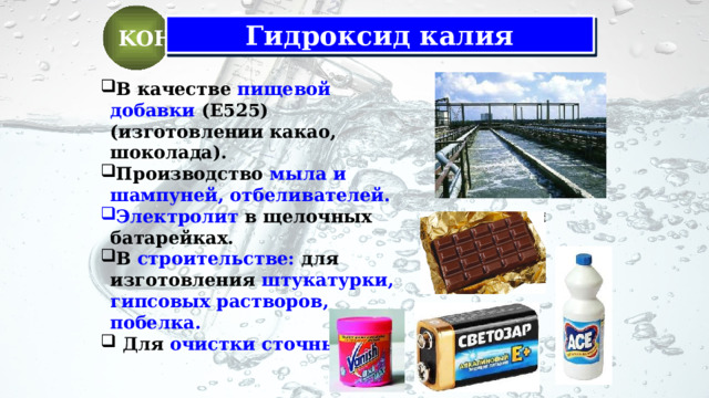 KOH Гидроксид калия В качестве пищевой добавки (Е525) (изготовлении какао, шоколада). Производство мыла и шампуней, отбеливателей. Электролит в щелочных батарейках. В строительстве: для изготовления штукатурки,  гипсовых растворов, побелка.  Для очистки сточных вод. 