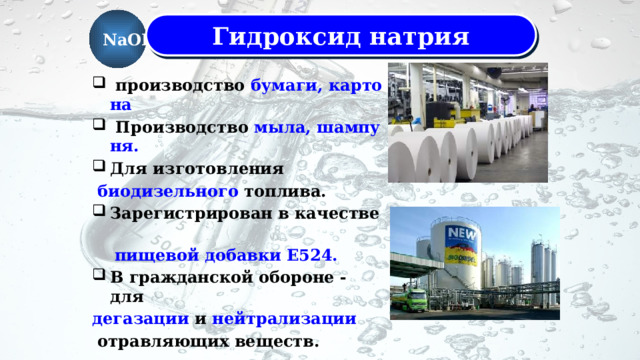 NaOH Гидроксид натрия   производство  бумаги, картона   Производство  мыла, шампуня. Для изготовления   биодизельного топлива. Зарегистрирован в качестве   пищевой добавки E524. В гражданской обороне - для  дегазации  и  нейтрализации   отравляющих веществ. 