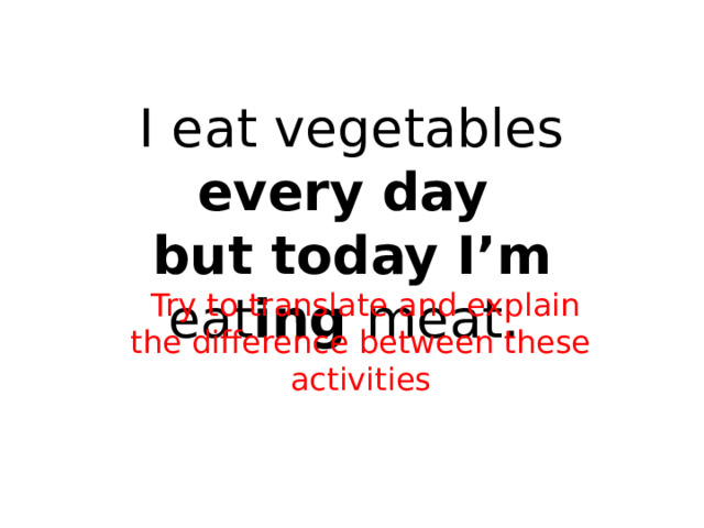 I eat vegetables every day  but today I’m eat ing meat.  Try to translate and explain the difference between these activities 