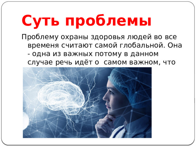 Суть проблемы Проблему охраны здоровья людей во все временя считают самой глобальной. Она - одна из важных потому в данном случае речь идёт о самом важном, что есть у человека – жизни. 