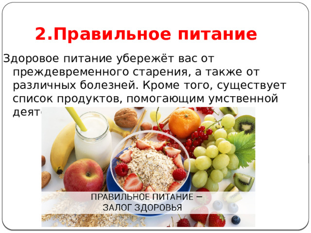 2.Правильное питание Здоровое питание убережёт вас от преждевременного старения, а также от различных болезней. Кроме того, существует список продуктов, помогающим умственной деятельности. 