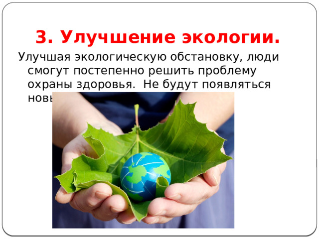 3. Улучшение экологии. Улучшая экологическую обстановку, люди смогут постепенно решить проблему охраны здоровья. Не будут появляться новые ужасные болезни. 