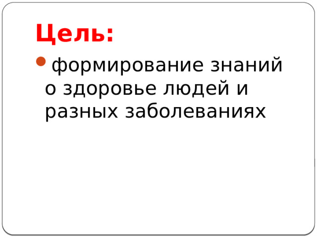 Цель: формирование знаний о здоровье людей и разных заболеваниях 