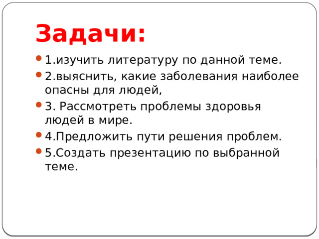 Задачи: 1.изучить литературу по данной теме. 2.выяснить, какие заболевания наиболее опасны для людей, 3. Рассмотреть проблемы здоровья людей в мире. 4.Предложить пути решения проблем. 5.Создать презентацию по выбранной теме. 