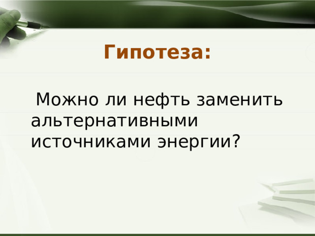 Гипотеза:    Можно ли нефть заменить альтернативными источниками энергии? 