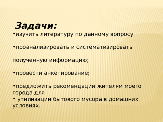  Задачи: изучить литературу по данному вопросу проанализировать и систематизировать полученную информацию; провести анкетирование; предложить рекомендации жителям моего города для  утилизации бытового мусора в домашних условиях. 