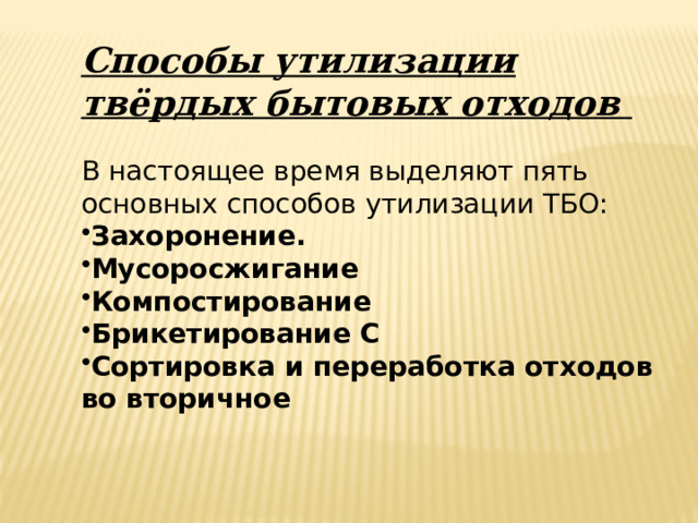 Способы утилизации твёрдых бытовых отходов   В настоящее время выделяют пять основных способов утилизации ТБО: Захоронение.  Мусоросжигание Компостирование Брикетирование С Сортировка и переработка отходов во вторичное 