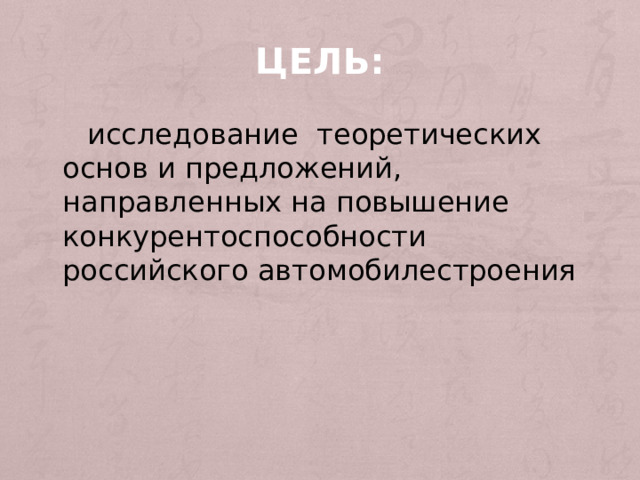 Цель:   исследование теоретических основ и предложений, направленных на повышение конкурентоспособности российского автомобилестроения 