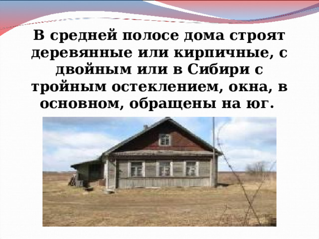 В средней полосе дома строят деревянные или кирпичные, с двойным или в Сибири с тройным остеклением, окна, в основном, обращены на юг.   