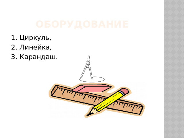 Оборудование 1. Циркуль, 2. Линейка, 3. Карандаш. 