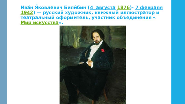 Ива́н Я́ковлевич Били́бин ( 4  августа  1876 )- 7 февраля  1942 ) — русский художник, книжный иллюстратор и театральный оформитель, участник объединения « Мир искусства ». 