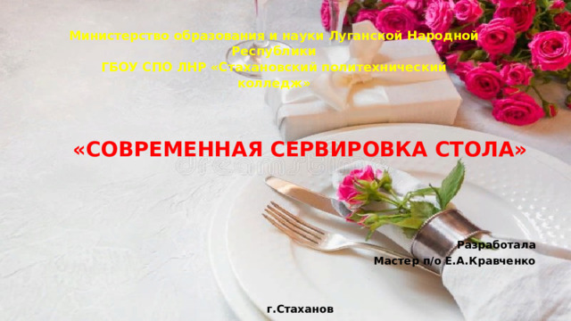  Министерство образования и науки Луганской Народной Республики  ГБОУ СПО ЛНР «Стахановский политехнический колледж»        «СОВРЕМЕННАЯ СЕРВИРОВКА СТОЛА»     Разработала Мастер п/о Е.А.Кравченко   г.Стаханов 