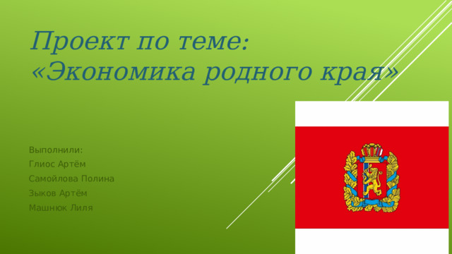 Проект по теме: «Экономика родного края» Выполнили: Глиос Артём Самойлова Полина Зыков Артём Машнюк Лиля 