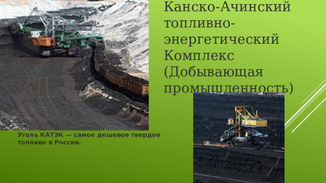Канско-Ачинский топливно-энергетический Комплекс (Добывающая промышленность) Уголь КАТЭК — самое дешевое твердое топливо в России. 