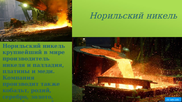 Норильский никель Норильский никель крупнейший в мире производитель никеля и палладия, платины и меди. Компания производит также кобальт, родий, серебро, золото, иридий, рутений, селен, теллур и серу. 