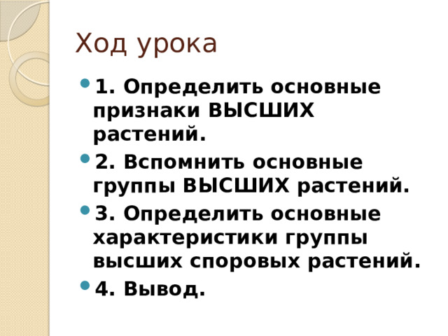 Ход урока 1. Определить основные признаки ВЫСШИХ растений. 2. Вспомнить основные группы ВЫСШИХ растений. 3. Определить основные характеристики группы высших споровых растений. 4. Вывод. 