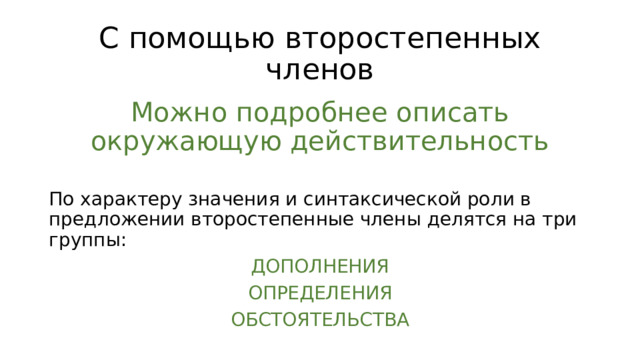 С помощью второстепенных членов Можно подробнее описать окружающую действительность По характеру значения и синтаксической роли в предложении второстепенные члены делятся на три группы: ДОПОЛНЕНИЯ ОПРЕДЕЛЕНИЯ ОБСТОЯТЕЛЬСТВА 