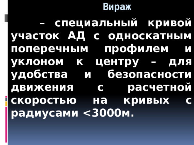  Вираж  – специальный кривой участок АД с односкатным поперечным профилем и уклоном к центру – для удобства и безопасности движения с расчетной скоростью на кривых с радиусами  