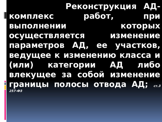  Реконструкция АД- комплекс работ, при выполнении которых осуществляется изменение параметров АД, ее участков, ведущее к изменению класса и (или) категории АД либо влекущее за собой изменение границы полосы отвода АД; ст.3 257-ФЗ   