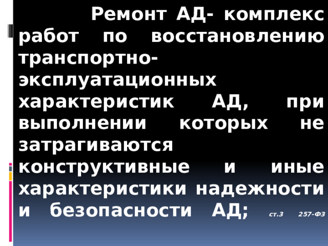 Ремонт АД- комплекс работ по восстановлению транспортно-эксплуатационных характеристик АД, при выполнении которых не затрагиваются конструктивные и иные характеристики надежности и безопасности АД; ст.3 257-ФЗ   