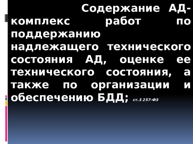  Содержание АД- комплекс работ по поддержанию надлежащего технического состояния АД, оценке ее технического состояния, а также по организации и обеспечению БДД; ст.3 257-ФЗ 
