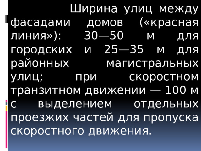  Ширина улиц между фасадами домов («красная линия»): 30—50 м для городских и 25—35 м для районных магистральных улиц; при скоростном транзитном движении — 100 м с выделением отдельных проезжих частей для пропуска скоростного движения. 