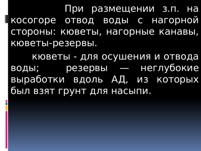  При размещении з.п. на косогоре отвод воды с нагорной стороны: кюветы, нагорные канавы, кюветы-резервы.  кюветы - для осушения и отвода воды;  резервы — неглубокие выработки вдоль АД, из которых был взят грунт для насыпи.  