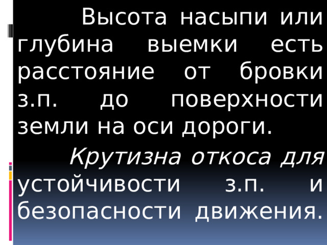  Высота насыпи или глубина выемки есть расстояние от бровки з.п. до поверхности земли на оси дороги.  Крутизна откоса для устойчивости з.п. и безопасности движения. 