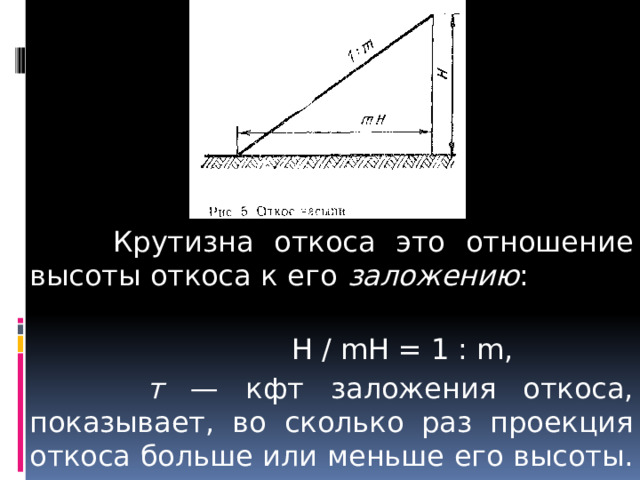  Крутизна откоса это отношение высоты откоса к его заложению :  H / mH = 1 : m,  т — кфт заложения откоса, показывает, во сколько раз проекция откоса больше или меньше его высоты. 