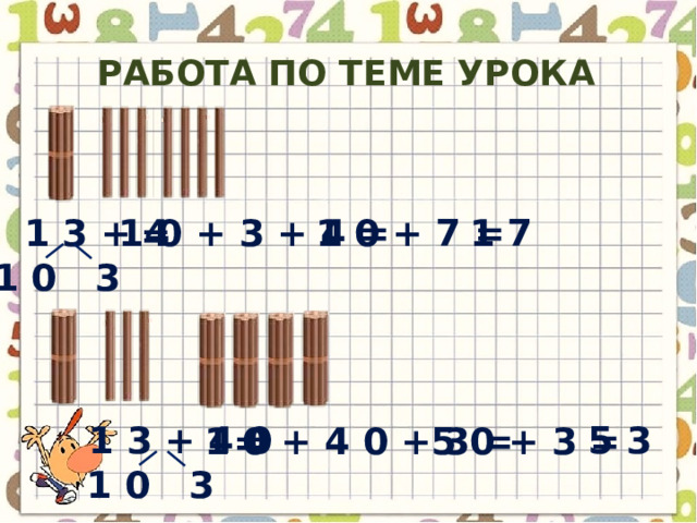 Работа по теме урока = 1 7 1 0 + 7 = 1 0 + 3 + 4 = 1 3 + 4 1 0 3 = 1 3 + 4 0 5 3 1 0 + 4 0 + 3 = 5 0 + 3 = 1 0 3 