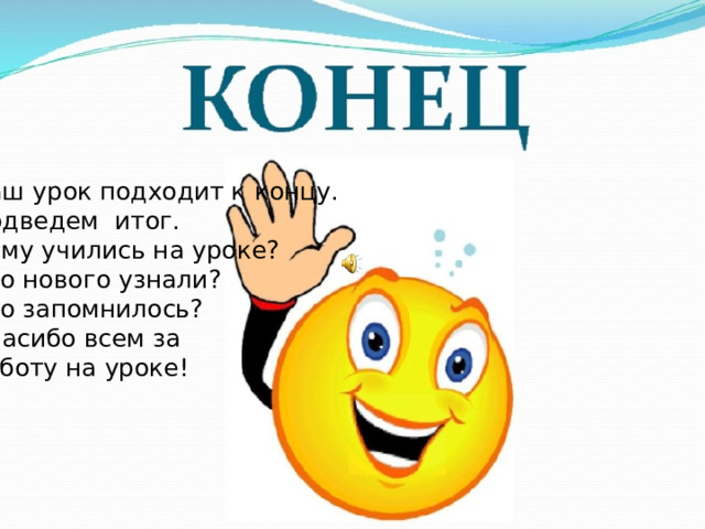 Наш урок подходит к концу. Подведем  итог. Чему учились на уроке? Что нового узнали? Что запомнилось? Спасибо всем за работу на уроке!   