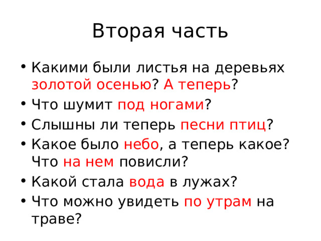 Вторая часть Какими были листья на деревьях золотой осенью ? А теперь ? Что шумит под ногами ? Слышны ли теперь песни птиц ? Какое было небо , а теперь какое? Что на нем повисли? Какой стала вода в лужах? Что можно увидеть по утрам на траве? 