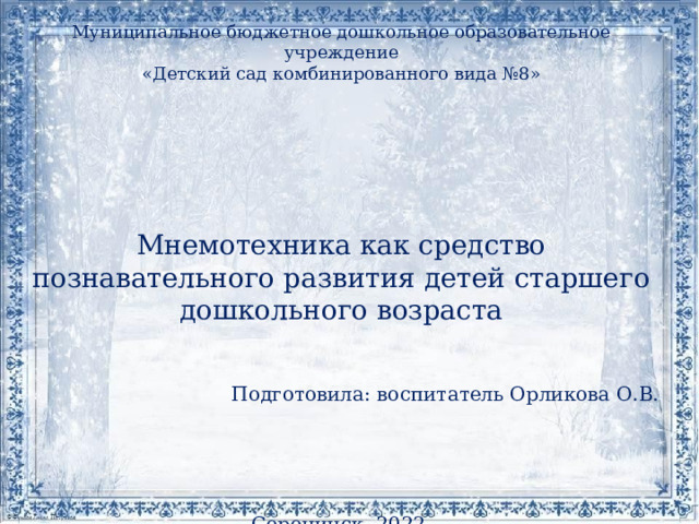 Муниципальное бюджетное дошкольное образовательное учреждение «Детский сад комбинированного вида №8» Мнемотехника как средство познавательного развития детей старшего дошкольного возраста Подготовила: воспитатель Орликова О.В. Сорочинск, 2022 