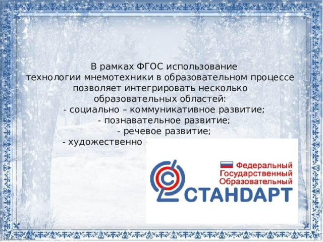 В рамках ФГОС использование технологии мнемотехники в образовательном процессе позволяет интегрировать несколько образовательных областей: - социально – коммуникативное развитие; - познавательное развитие; - речевое развитие; - художественно – эстетическое развитие; 