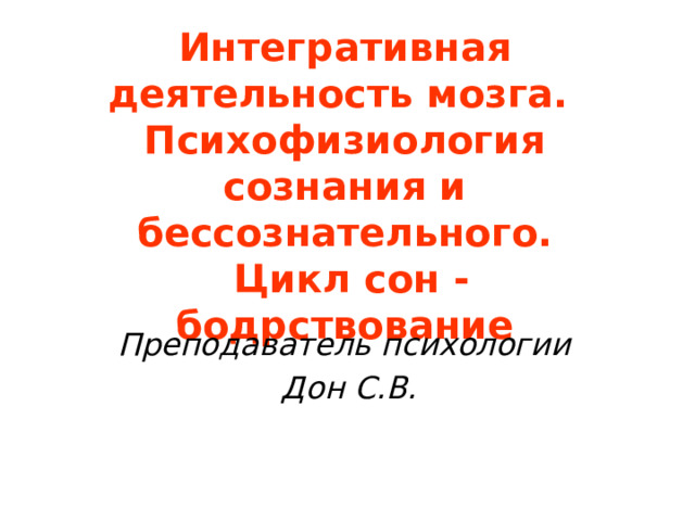 Интегративная деятельность мозга.  Психофизиология сознания и бессознательного.  Цикл сон - бодрствование Преподаватель психологии Дон С.В. 