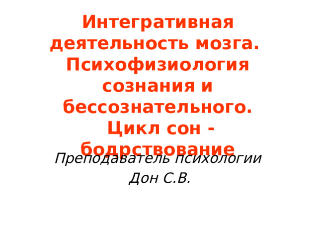 Интегративная деятельность мозга.  Психофизиология сознания и бессознательного.  Цикл сон - бодрствование Преподаватель психологии Дон С.В. 