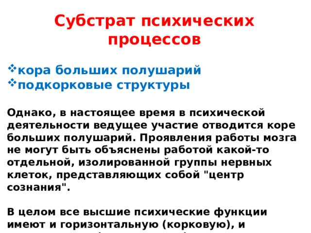 Субстрат психических процессов  кора больших полушарий подкорковые структуры  Однако, в настоящее время в психической деятельности ведущее участие отводится коре больших полушарий. Проявления работы мозга не могут быть объяснены работой какой-то отдельной, изолированной группы нервных клеток, представляющих собой 