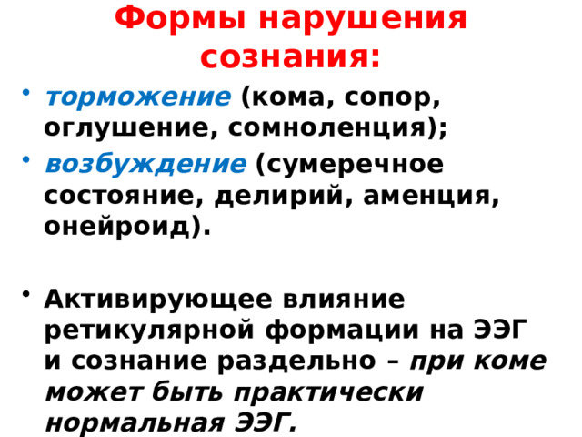 Формы нарушения сознания:   торможение (кома, сопор, оглушение, cомноленция); возбуждение (сумеречное состояние, делирий, аменция, онейроид).  Активирующее влияние ретикулярной формации на ЭЭГ и сознание раздельно – при коме может быть практически нормальная ЭЭГ.  