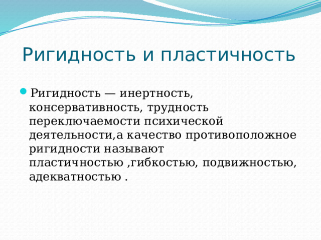  Ригидность и пластичность Ригидность — инертность, консервативность, трудность переключаемости психической деятельности,а качество противоположное ригидности называют пластичностью ,гибкостью, подвижностью, адекватностью . 