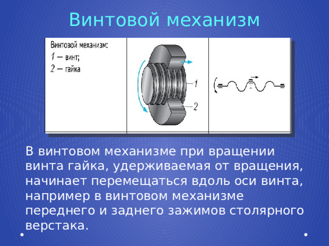 Винтовой механизм В винтовом механизме при вращении винта гайка, удерживаемая от вращения, начинает перемещаться вдоль оси винта, например в винтовом механизме переднего и заднего зажимов столярного верстака. 