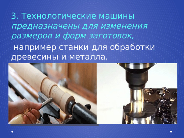 3. Технологические машины предназначены для изменения размеров и форм заготовок,  например станки для обработки древесины и металла. 