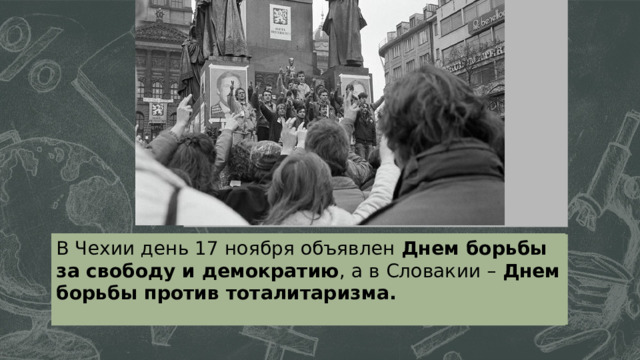В Чехии день 17 ноября объявлен Днем борьбы за свободу и демократию , а в Словакии – Днем борьбы против тоталитаризма. 