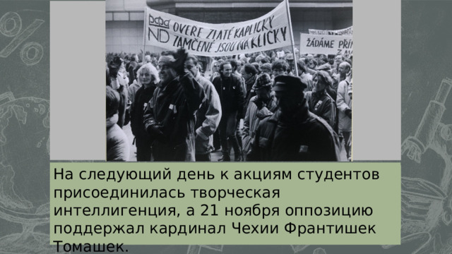 Оенггнгнгнгггггггггггггггггггггггггггггггггггг На следующий день к акциям студентов присоединилась творческая интеллигенция, а 21 ноября оппозицию поддержал кардинал Чехии Франтишек Томашек. 