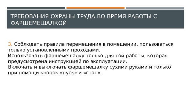 Требования охраны труда во время работы с фаршемешалкой 3. Соблюдать правила перемещения в помещении, пользоваться только установленными проходами.  Использовать фаршемешалку только для той работы, которая предусмотрена инструкцией по эксплуатации.  Включать и выключать фаршемешалку сухими руками и только при помощи кнопок «пуск» и «стоп». 