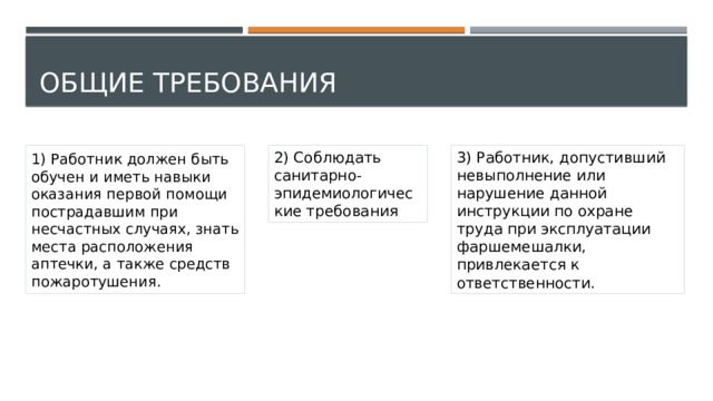 Общие требования 2) Соблюдать санитарно-эпидемиологические требования 3) Работник, допустивший невыполнение или нарушение данной инструкции по охране труда при эксплуатации фаршемешалки, привлекается к ответственности. 1) Работник должен быть обучен и иметь навыки оказания первой помощи пострадавшим при несчастных случаях, знать места расположения аптечки, а также средств пожаротушения. 